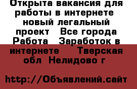 Открыта вакансия для работы в интернете, новый легальный проект - Все города Работа » Заработок в интернете   . Тверская обл.,Нелидово г.